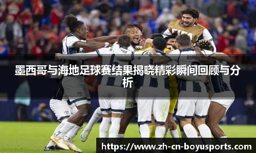 墨西哥与海地足球赛结果揭晓精彩瞬间回顾与分析